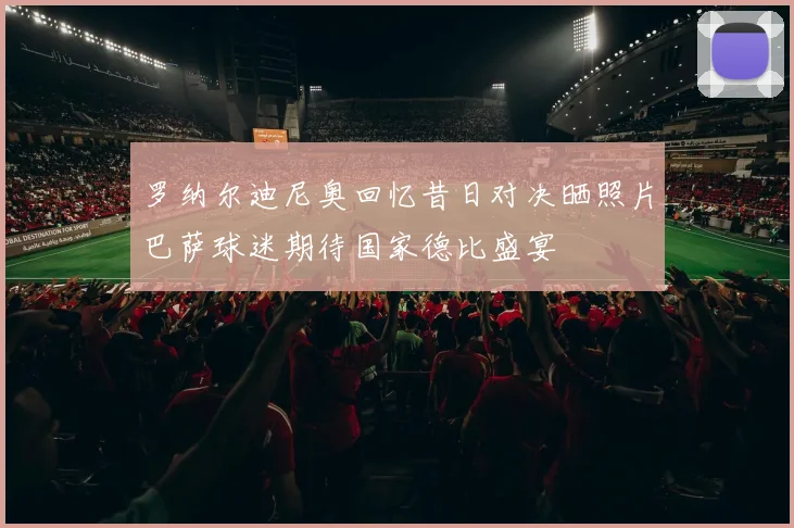 罗纳尔迪尼奥回忆昔日对决晒照片巴萨球迷期待国家德比盛宴