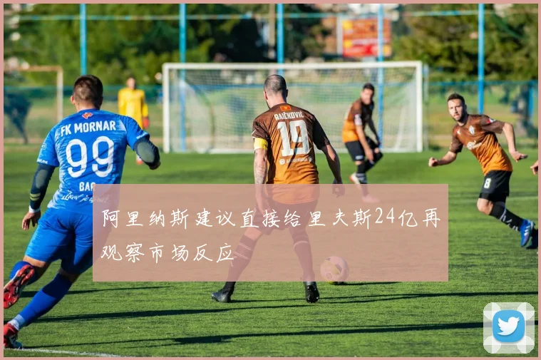阿里纳斯建议直接给里夫斯24亿再观察市场反应
