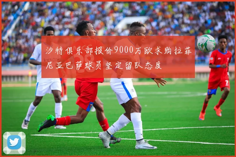 沙特俱乐部报价9000万欧求购拉菲尼亚巴萨球员坚定留队态度