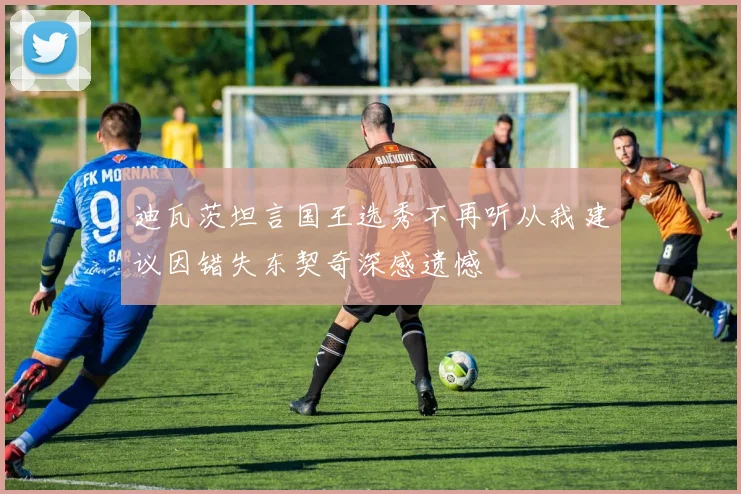 迪瓦茨坦言国王选秀不再听从我建议因错失东契奇深感遗憾