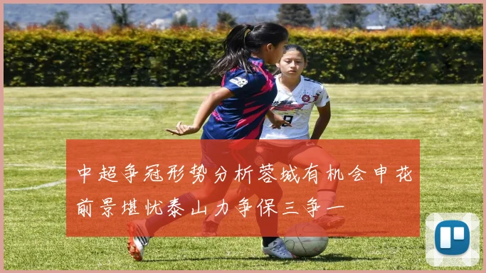 中超争冠形势分析蓉城有机会申花前景堪忧泰山力争保三争一