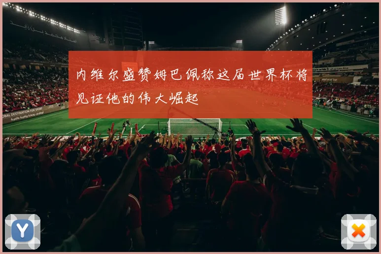 内维尔盛赞姆巴佩称这届世界杯将见证他的伟大崛起