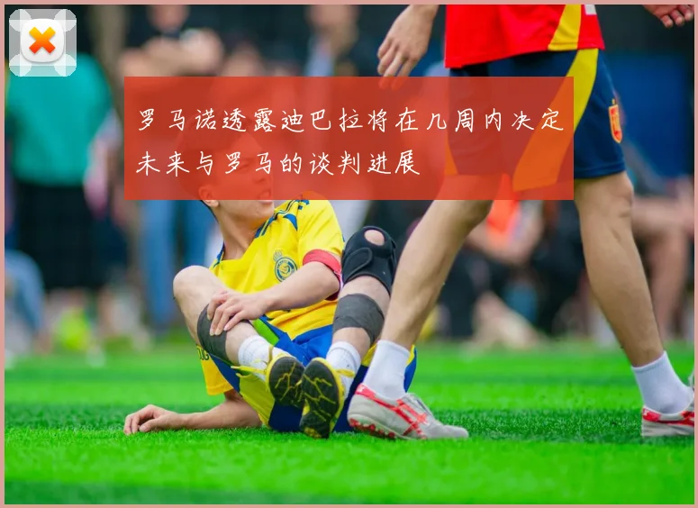 罗马诺透露迪巴拉将在几周内决定未来与罗马的谈判进展