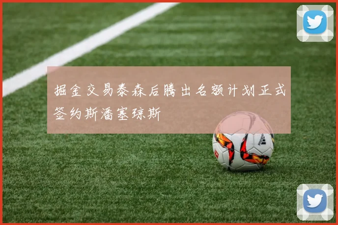 掘金交易泰森后腾出名额计划正式签约斯潘塞琼斯