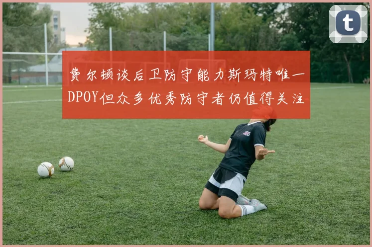 费尔顿谈后卫防守能力斯玛特唯一DPOY但众多优秀防守者仍值得关注
