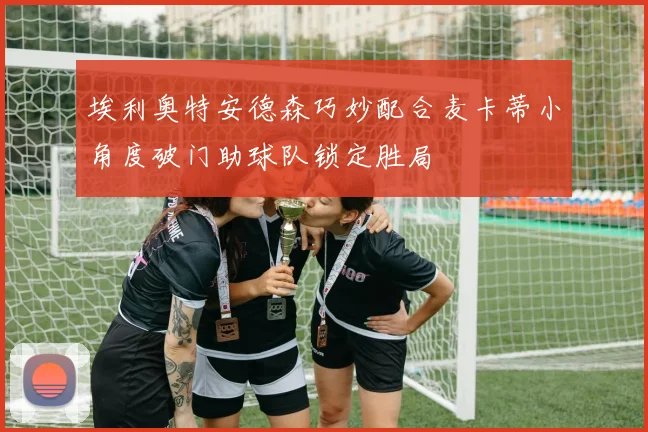 埃利奥特安德森巧妙配合麦卡蒂小角度破门助球队锁定胜局
