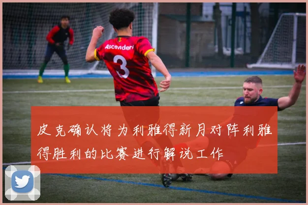 皮克确认将为利雅得新月对阵利雅得胜利的比赛进行解说工作