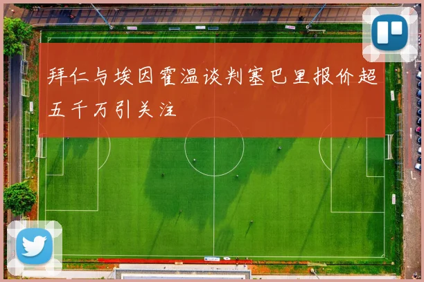 拜仁与埃因霍温谈判塞巴里报价超五千万引关注