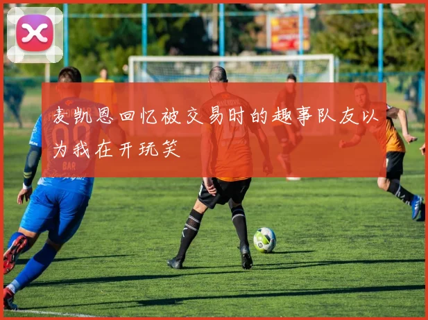麦凯恩回忆被交易时的趣事队友以为我在开玩笑