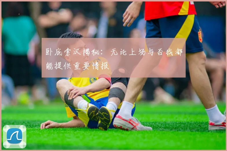 卧底索汉揭秘：无论上场与否我都能提供重要情报