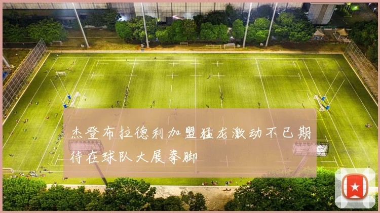 杰登布拉德利加盟猛龙激动不已期待在球队大展拳脚