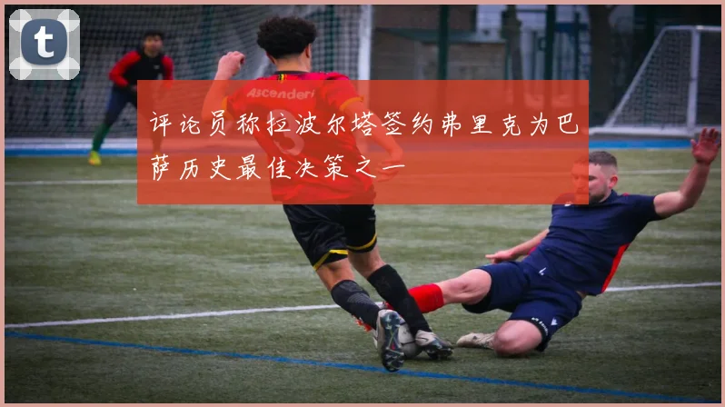 评论员称拉波尔塔签约弗里克为巴萨历史最佳决策之一