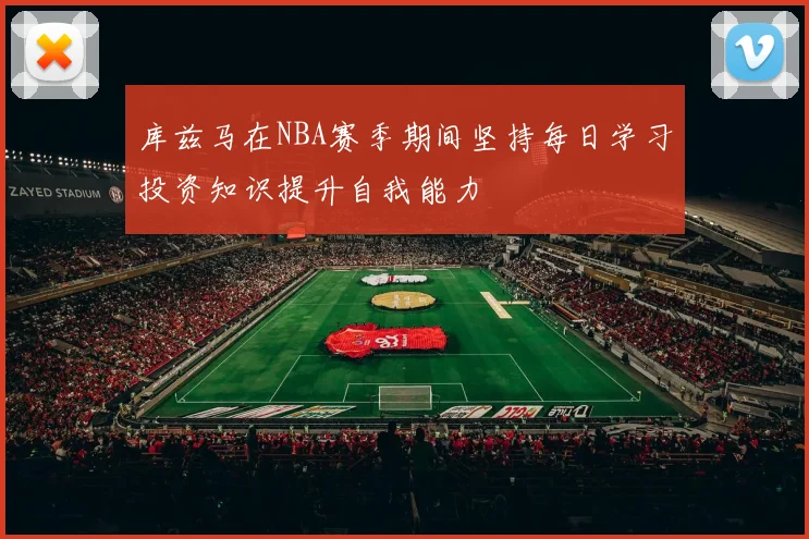 库兹马在NBA赛季期间坚持每日学习投资知识提升自我能力