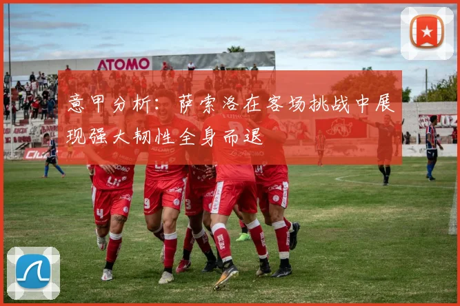 意甲分析：萨索洛在客场挑战中展现强大韧性全身而退