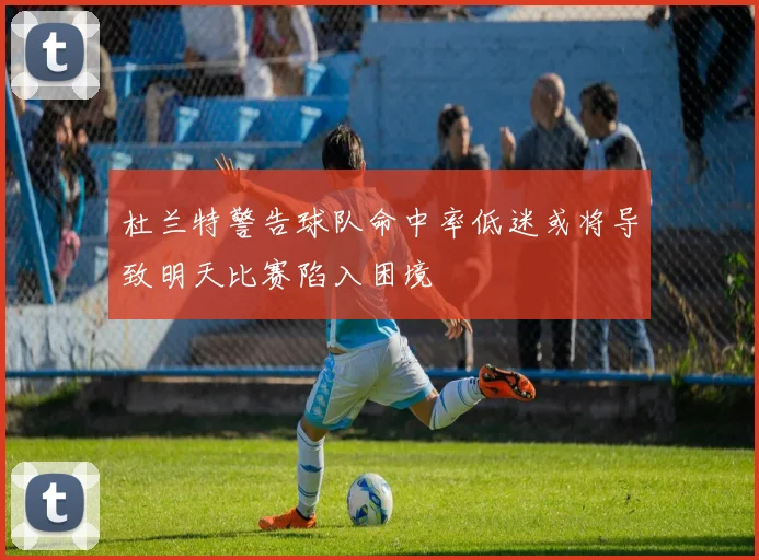 杜兰特警告球队命中率低迷或将导致明天比赛陷入困境