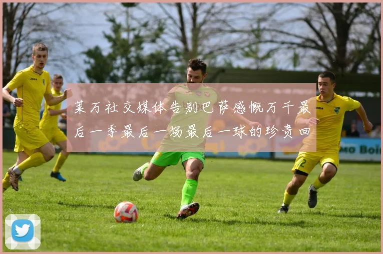 莱万社交媒体告别巴萨感慨万千最后一季最后一场最后一球的珍贵回忆